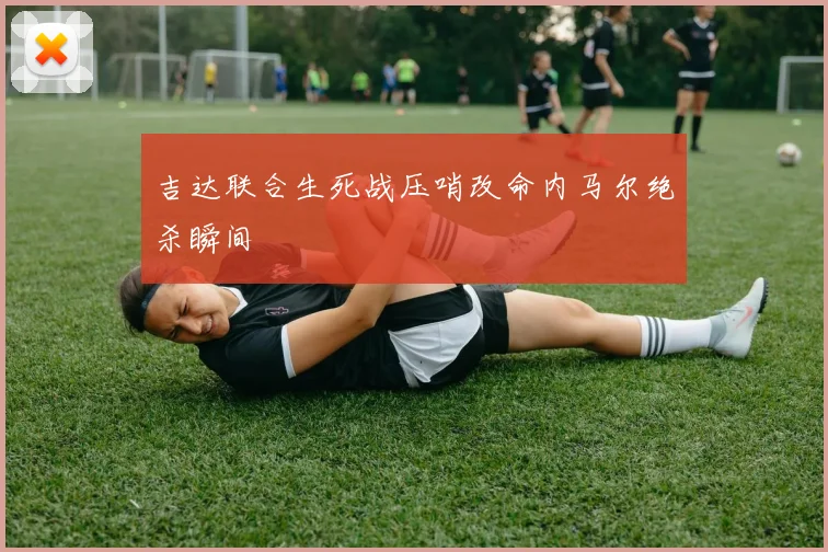 吉达联合生死战压哨改命内马尔绝杀瞬间