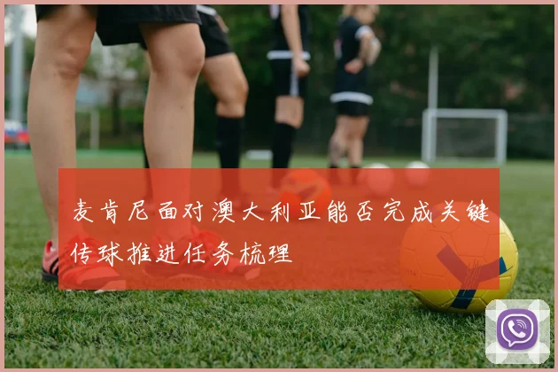 麦肯尼面对澳大利亚能否完成关键传球推进任务梳理