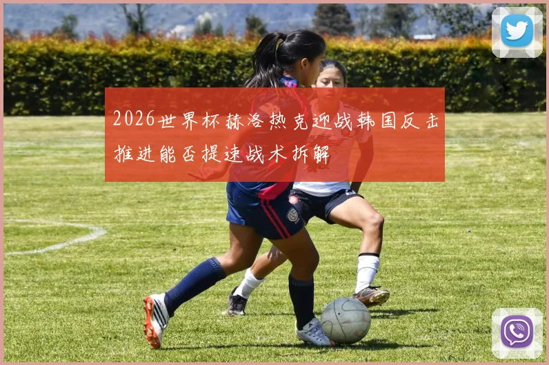 2026世界杯赫洛热克迎战韩国反击推进能否提速战术拆解