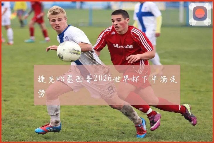 捷克vs墨西哥2026世界杯下半场走势