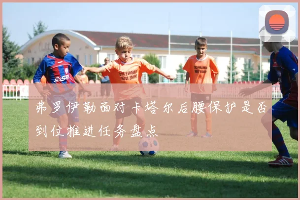 弗罗伊勒面对卡塔尔后腰保护是否到位推进任务盘点