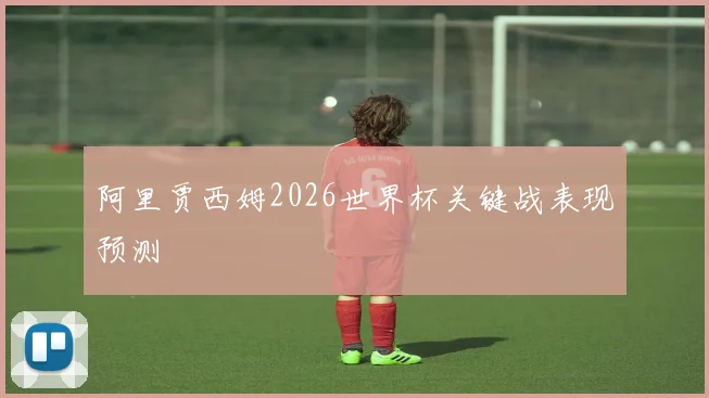 阿里贾西姆2026世界杯关键战表现预测