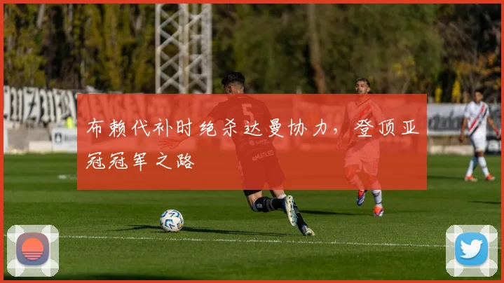 布赖代补时绝杀达曼协力，登顶亚冠冠军之路