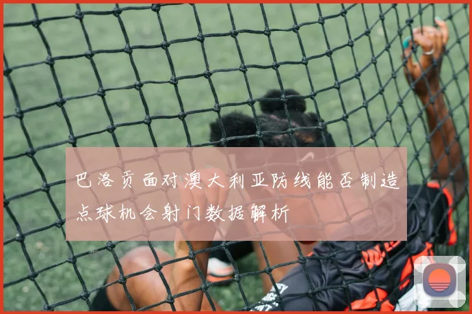 巴洛贡面对澳大利亚防线能否制造点球机会射门数据解析