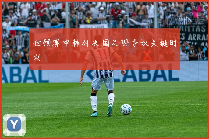 世预赛中韩对决国足现争议关键时刻