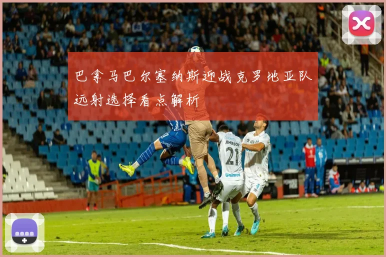巴拿马巴尔塞纳斯迎战克罗地亚队远射选择看点解析