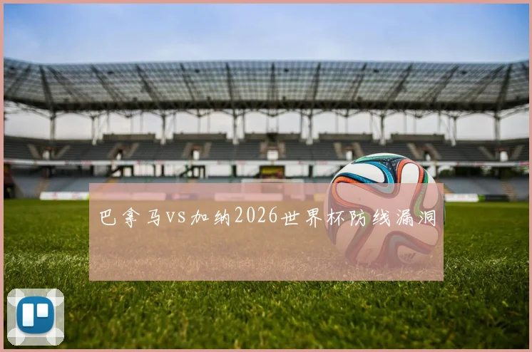 巴拿马vs加纳2026世界杯防线漏洞