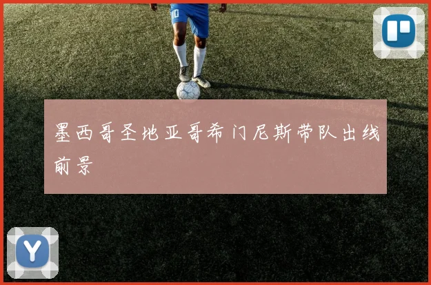 墨西哥圣地亚哥希门尼斯带队出线前景