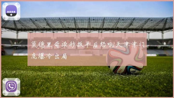莫德里奇读秒扳平后怒吼天津津门虎爆冷出局
