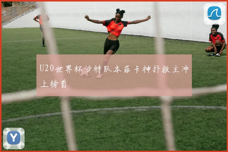 U20世界杯沙特队本菲卡神扑救主冲上榜首