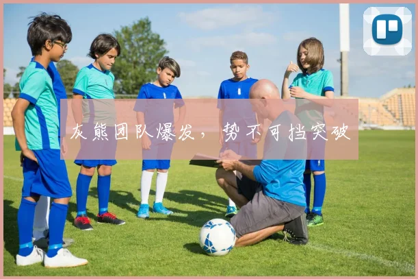 灰熊团队爆发，势不可挡突破