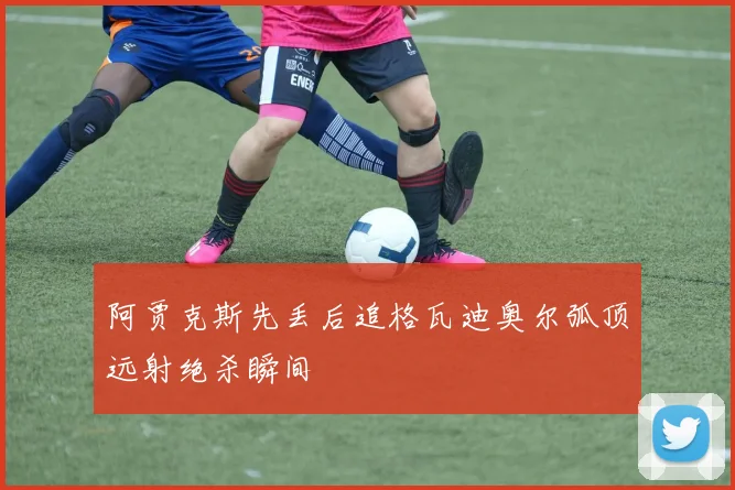 阿贾克斯先丢后追格瓦迪奥尔弧顶远射绝杀瞬间