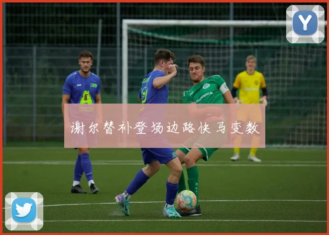谢尔替补登场边路快马变数
