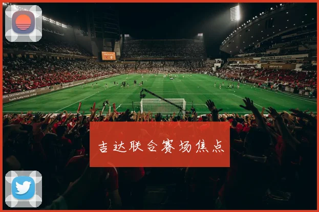 吉达联合赛场焦点