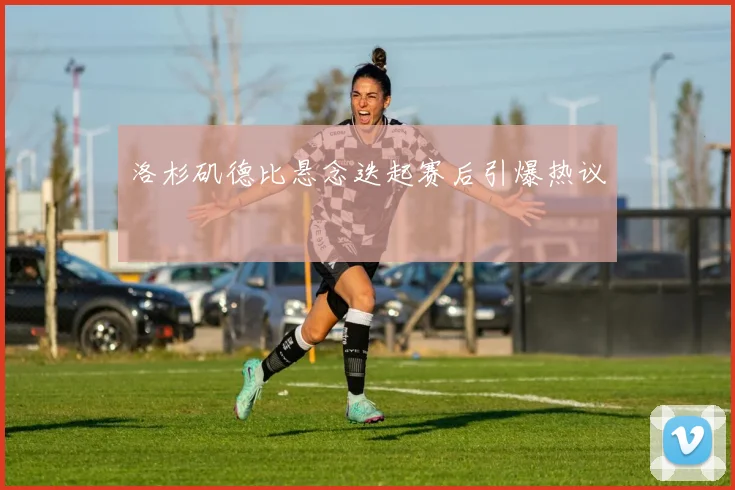 洛杉矶德比悬念迭起赛后引爆热议