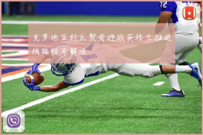 克罗地亚科瓦契奇迎战英格兰推进线路赔率解读