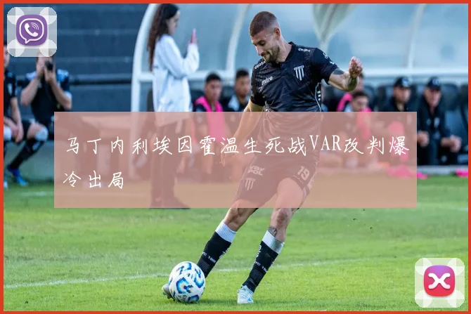 马丁内利埃因霍温生死战VAR改判爆冷出局