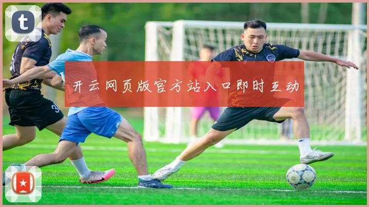 开云网页版官方站入口即时互动