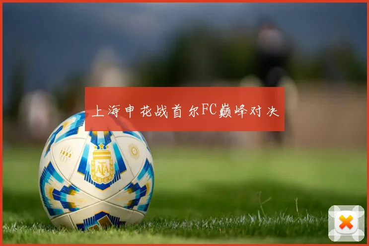 上海申花战首尔FC巅峰对决