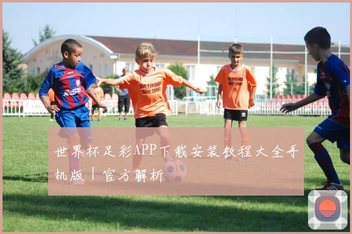 世界杯足彩APP下载安装教程大全手机版|官方解析