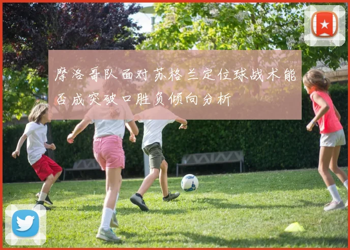 摩洛哥队面对苏格兰定位球战术能否成突破口胜负倾向分析
