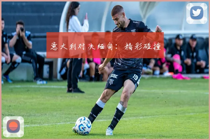 意大利对决缅甸:精彩碰撞
