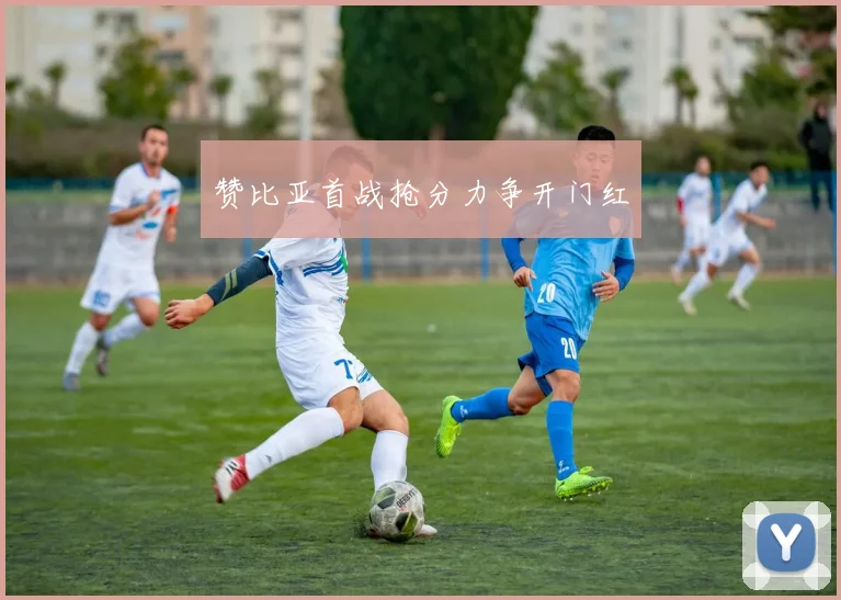 赞比亚首战抢分力争开门红
