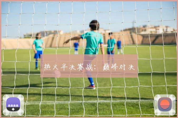 热火半决赛战：巅峰对决
