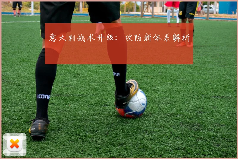 意大利战术升级:攻防新体系解析