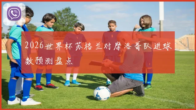 2026世界杯苏格兰对摩洛哥队进球数预测盘点