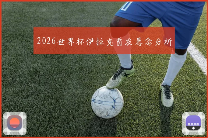 2026世界杯伊拉克首发悬念分析