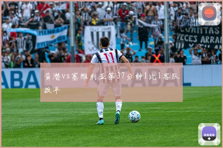 黄潜vs塞维利亚第37分钟1比1客队扳平