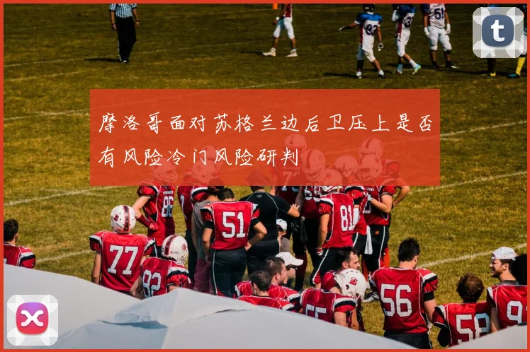 摩洛哥面对苏格兰边后卫压上是否有风险冷门风险研判