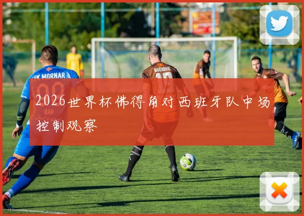 2026世界杯佛得角对西班牙队中场控制观察