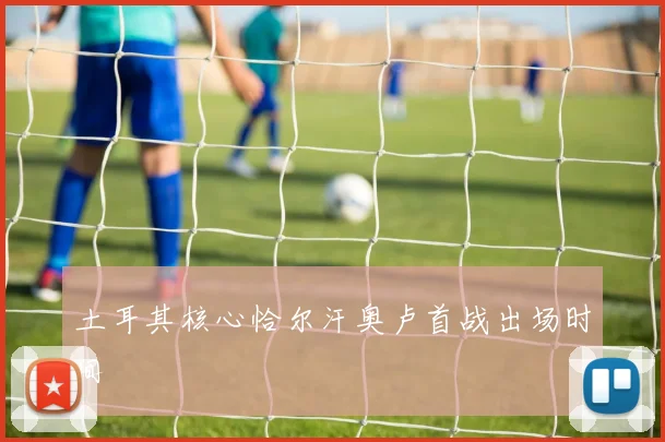 土耳其核心恰尔汗奥卢首战出场时间