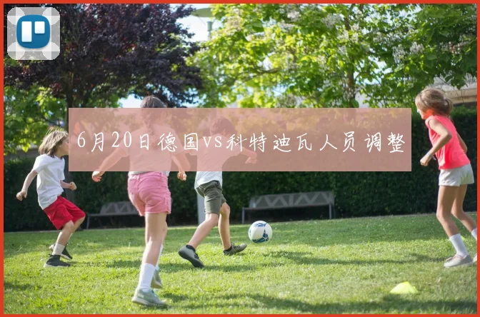6月20日德国vs科特迪瓦人员调整