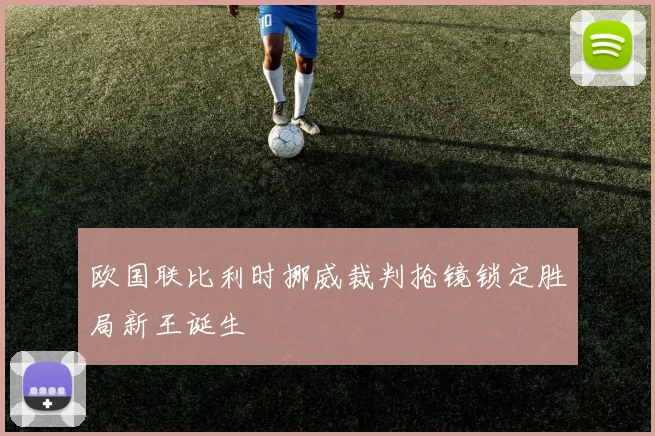 欧国联比利时挪威裁判抢镜锁定胜局新王诞生