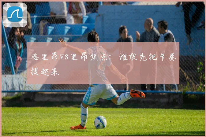 洛里昂vs里昂焦点：谁敢先把节奏提起来