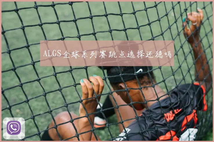 ALGS全球系列赛跳点选择还稳吗