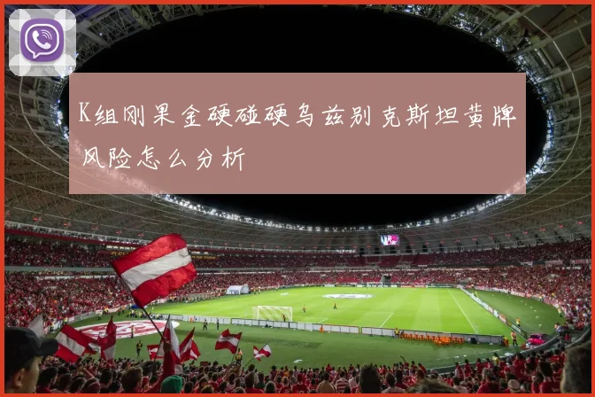 K组刚果金硬碰硬乌兹别克斯坦黄牌风险怎么分析