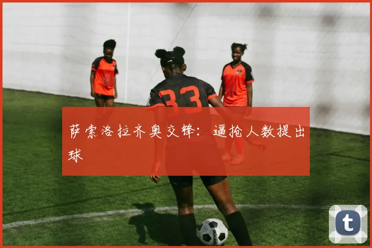 萨索洛拉齐奥交锋:逼抢人数提出球