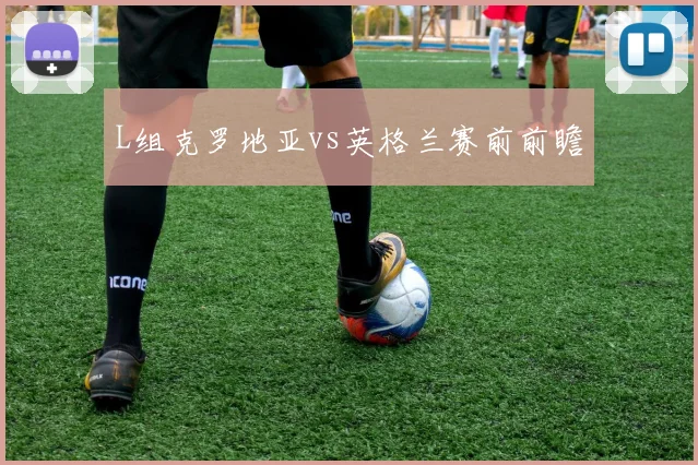 L组克罗地亚vs英格兰赛前前瞻