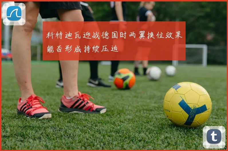 科特迪瓦迎战德国时两翼换位效果能否形成持续压迫