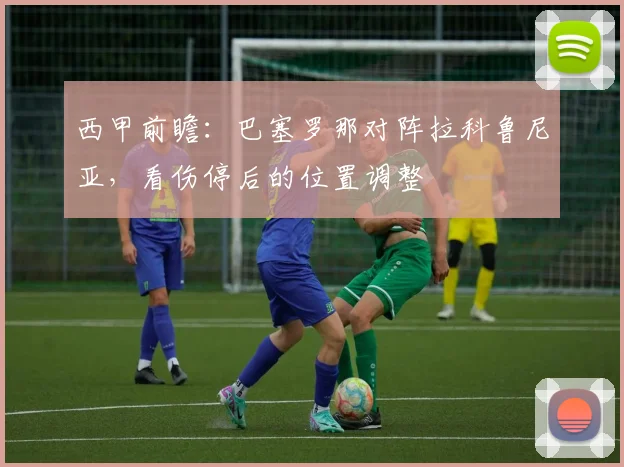 西甲前瞻:巴塞罗那对阵拉科鲁尼亚,看伤停后的位置调整