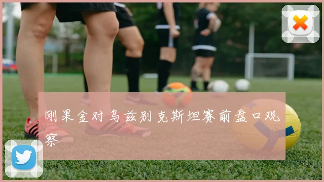 刚果金对乌兹别克斯坦赛前盘口观察