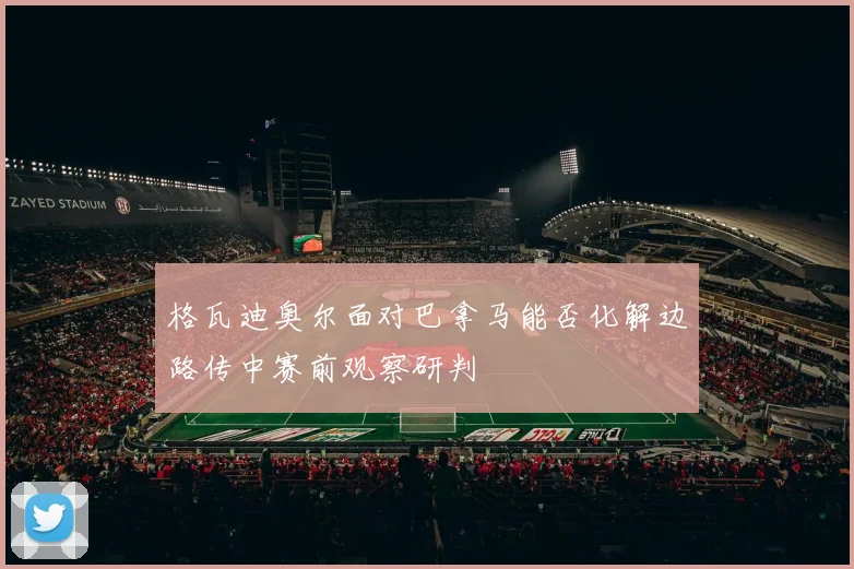 格瓦迪奥尔面对巴拿马能否化解边路传中赛前观察研判