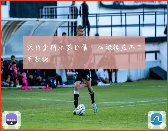 沃特金斯比赛价值：回撤接应不只看数据
