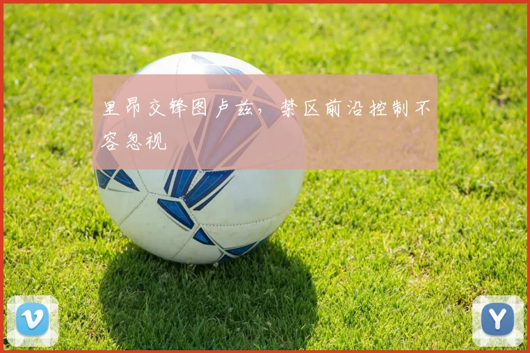 里昂交锋图卢兹,禁区前沿控制不容忽视