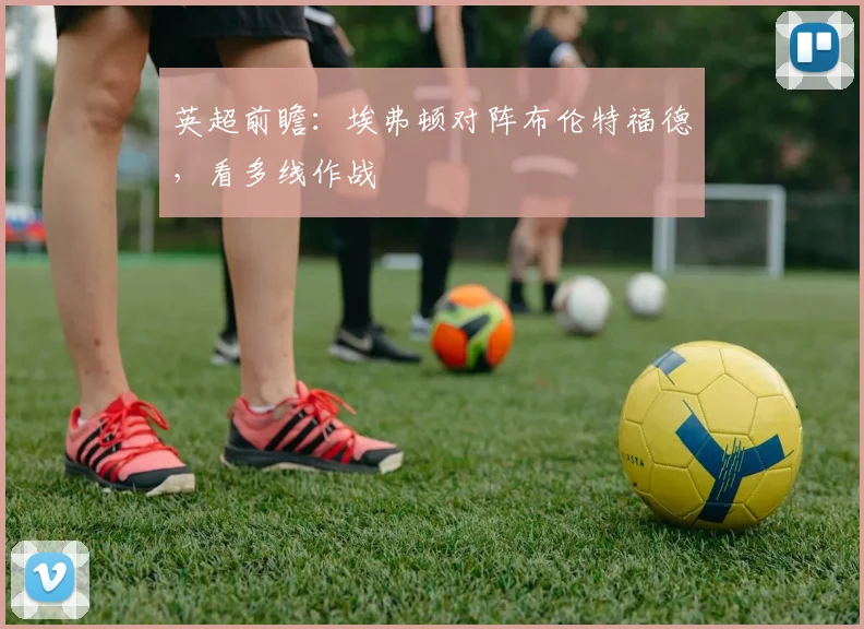 英超前瞻:埃弗顿对阵布伦特福德,看多线作战