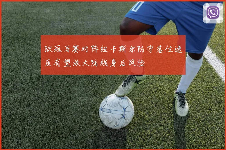 欧冠马赛对阵纽卡斯尔防守落位速度有望放大防线身后风险